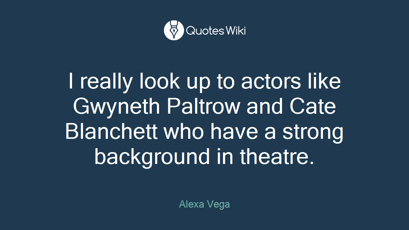 I really look up to actors like Gwyneth Paltrow and Cate Blanchett who have a strong background in theatre.