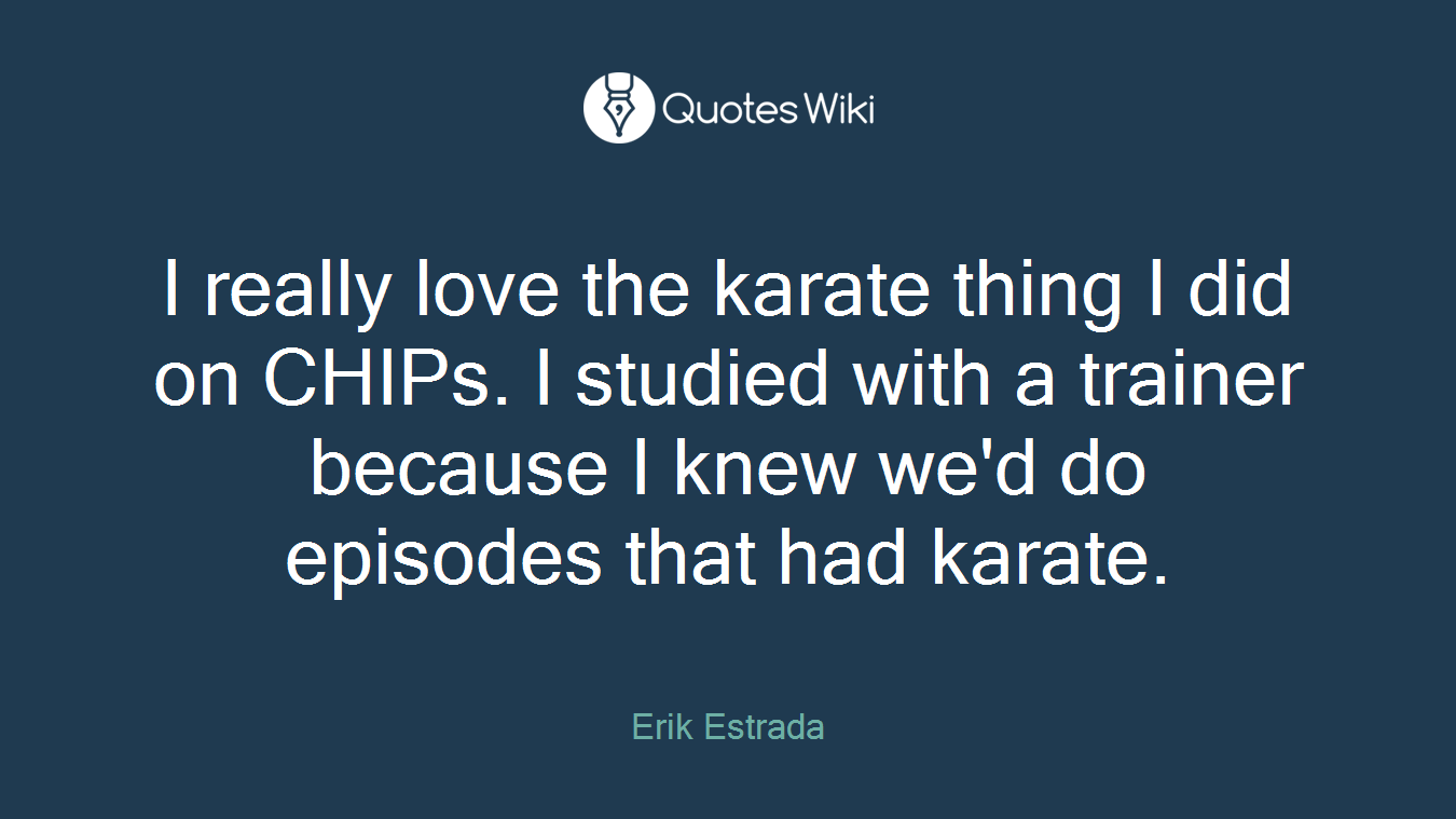 I really love the karate thing I did on CHIPs. I studied with a trainer because I knew we'd do episodes that had karate.