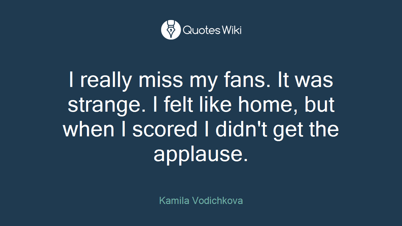 I really miss my fans. It was strange. I felt like home, but when I scored I didn't get the applause.