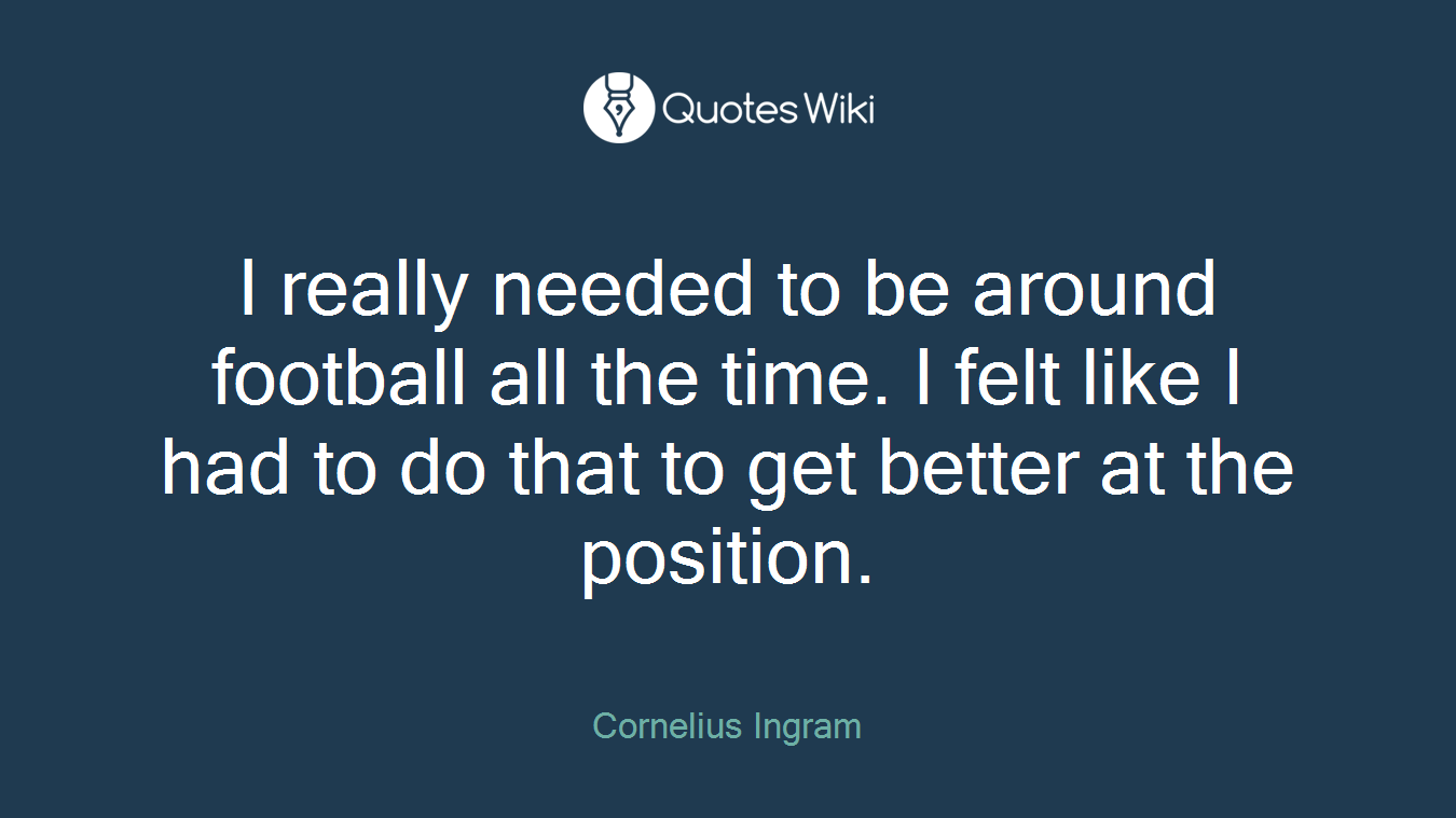 I really needed to be around football all the time. I felt like I had to do that to get better at the position.