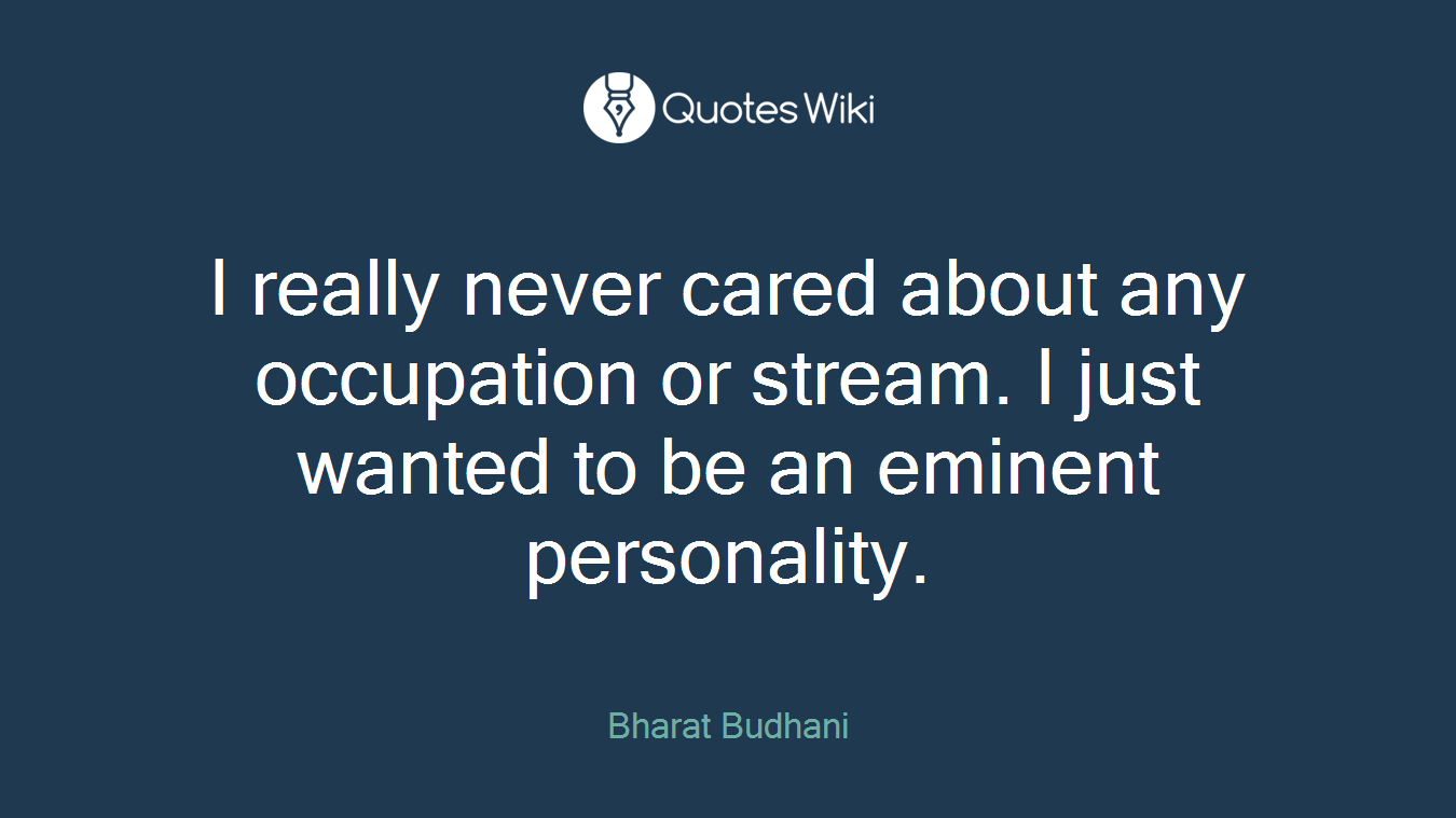 I really never cared about any occupation or stream. I just wanted to be an eminent personality.