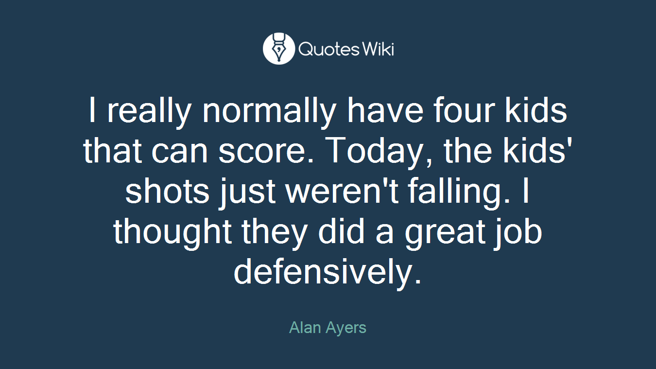 I really normally have four kids that can score. Today, the kids' shots just weren't falling. I thought they did a great job defensively.