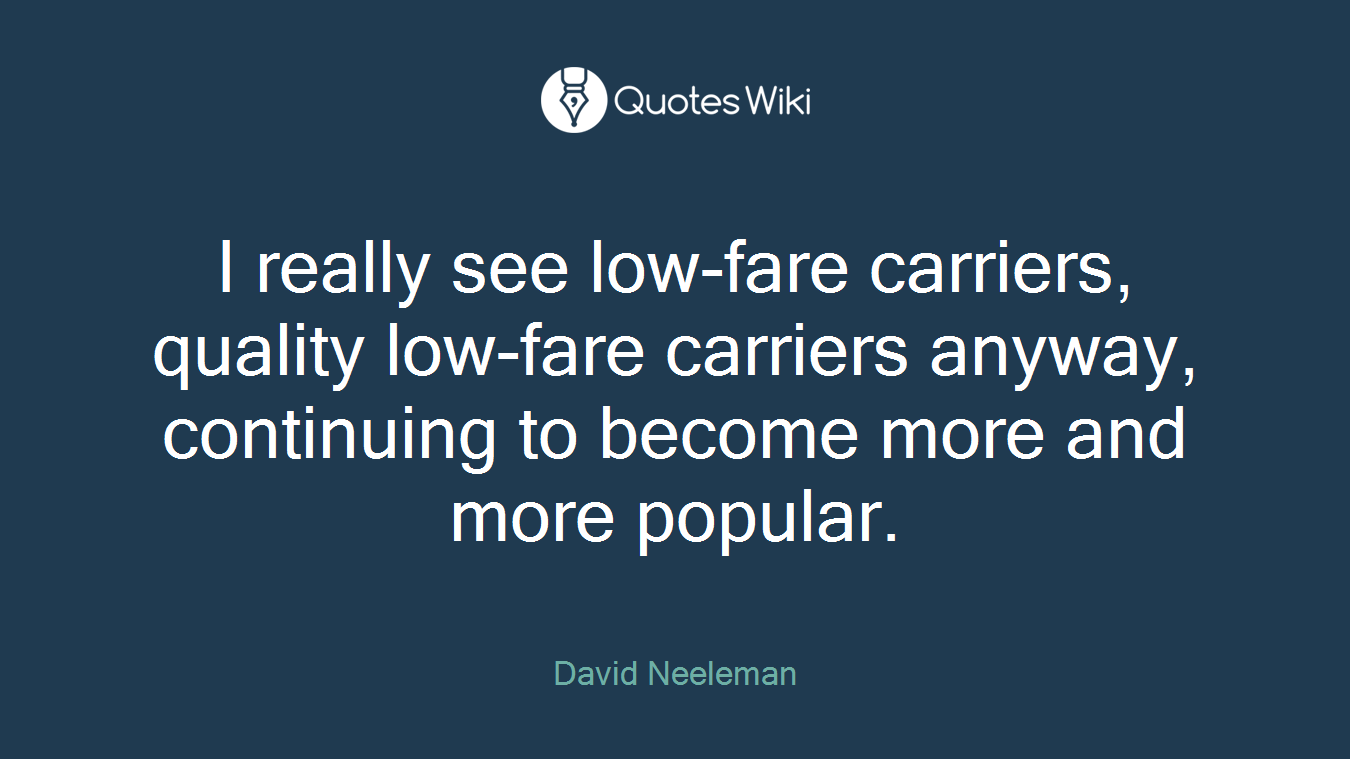 I really see low-fare carriers, quality low-fare carriers anyway, continuing to become more and more popular.