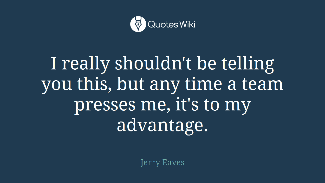 I really shouldn't be telling you this, but any time a team presses me, it's to my advantage.
