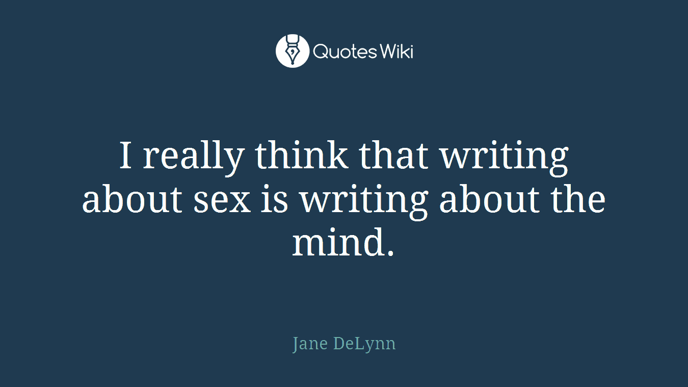 I really think that writing about sex is writing about the mind.