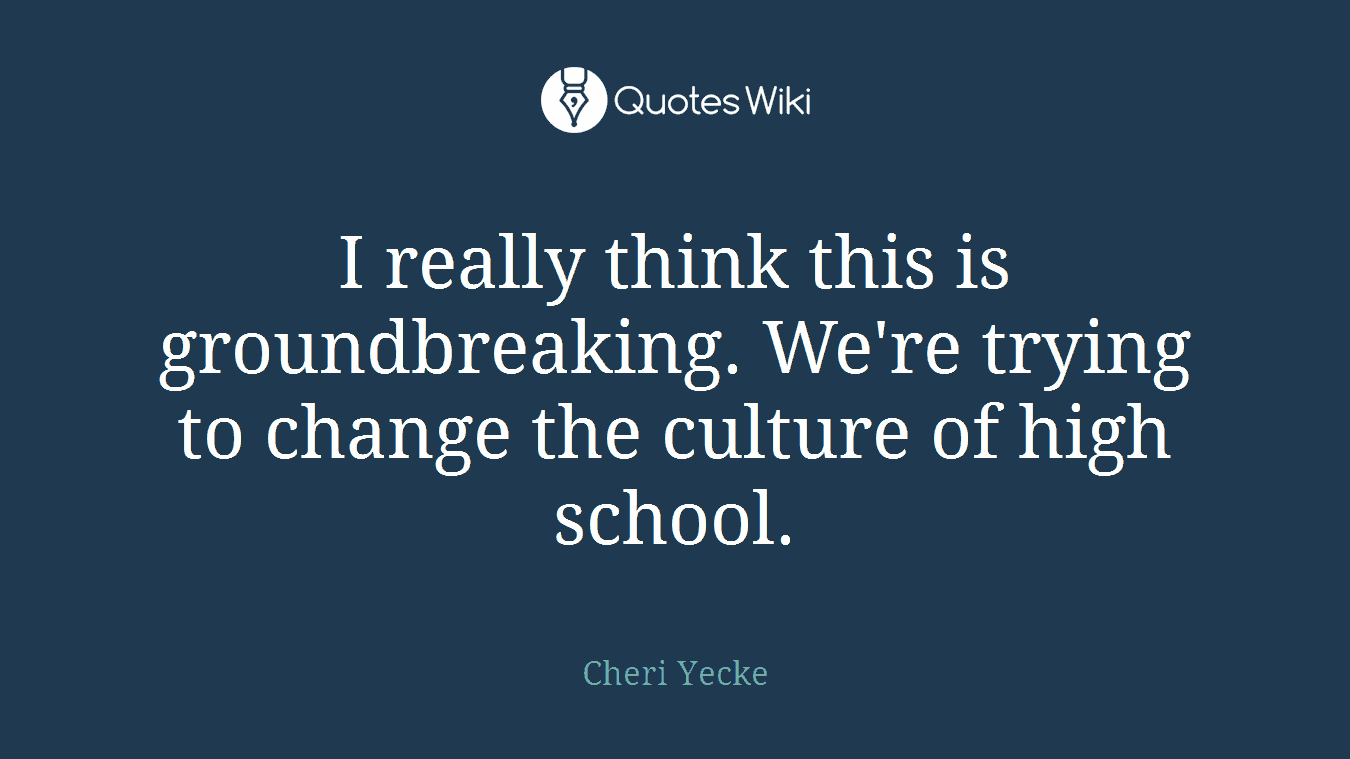 I really think this is groundbreaking. We're trying to change the culture of high school.