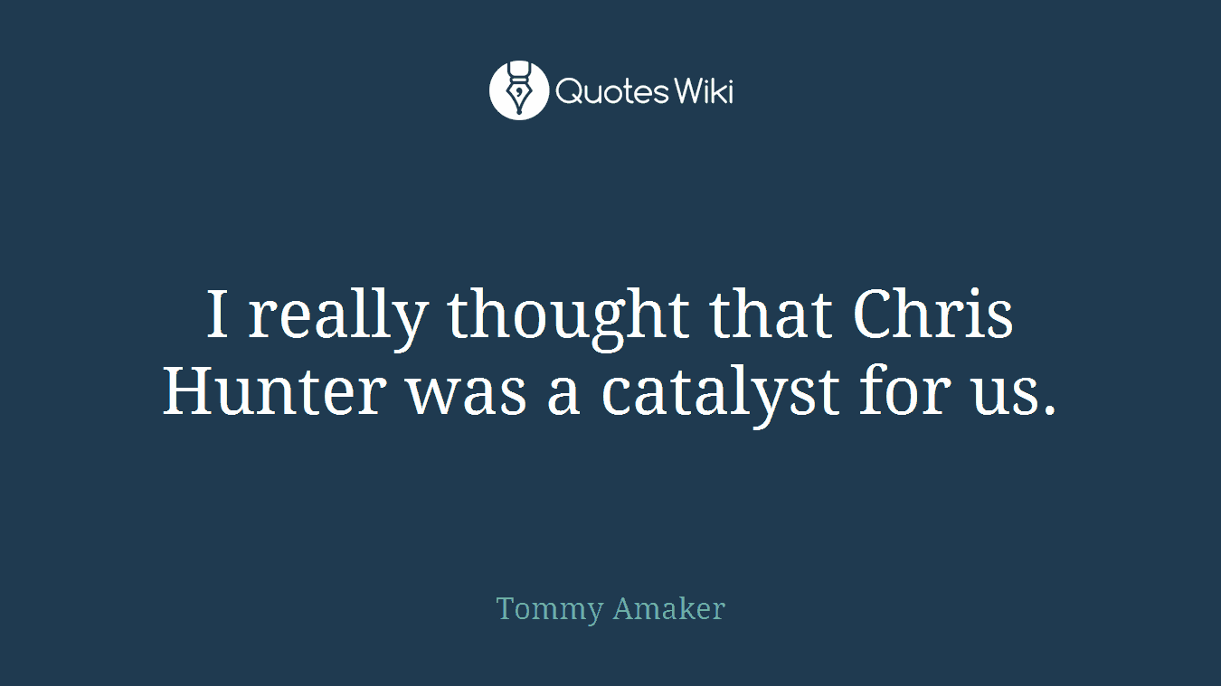 I really thought that Chris Hunter was a catalyst for us.