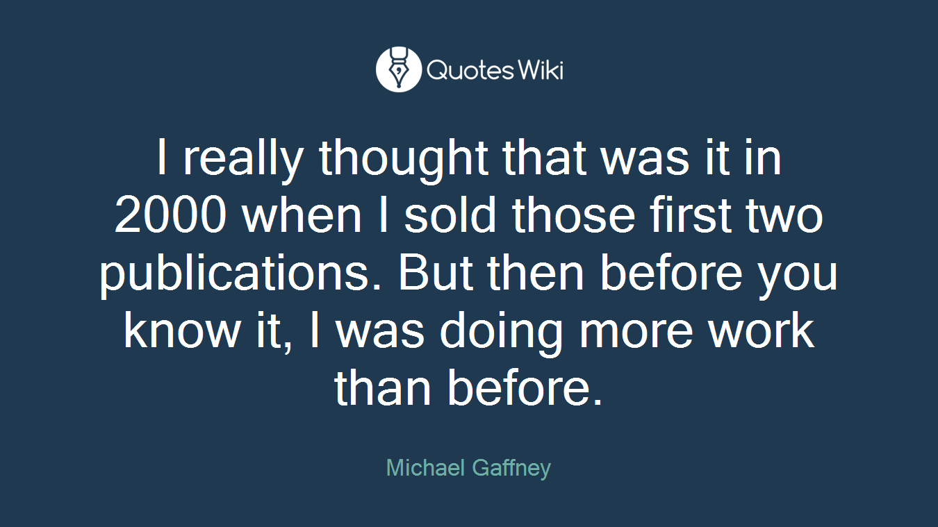 I really thought that was it in 2000 when I sold those first two publications. But then before you know it, I was doing more work than before.