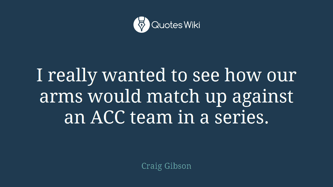 I really wanted to see how our arms would match up against an ACC team in a series.