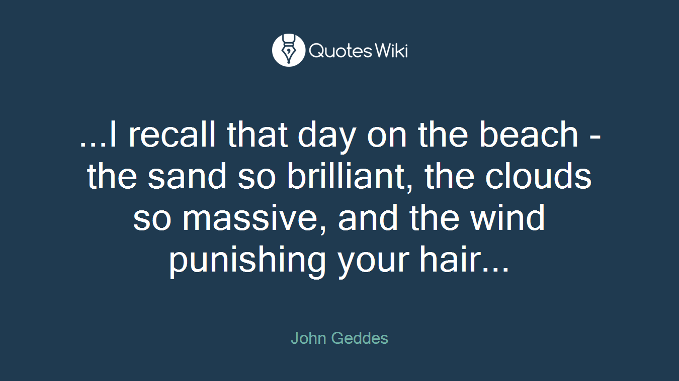 ...I recall that day on the beach - the sand so brilliant, the clouds so massive, and the wind punishing your hair...