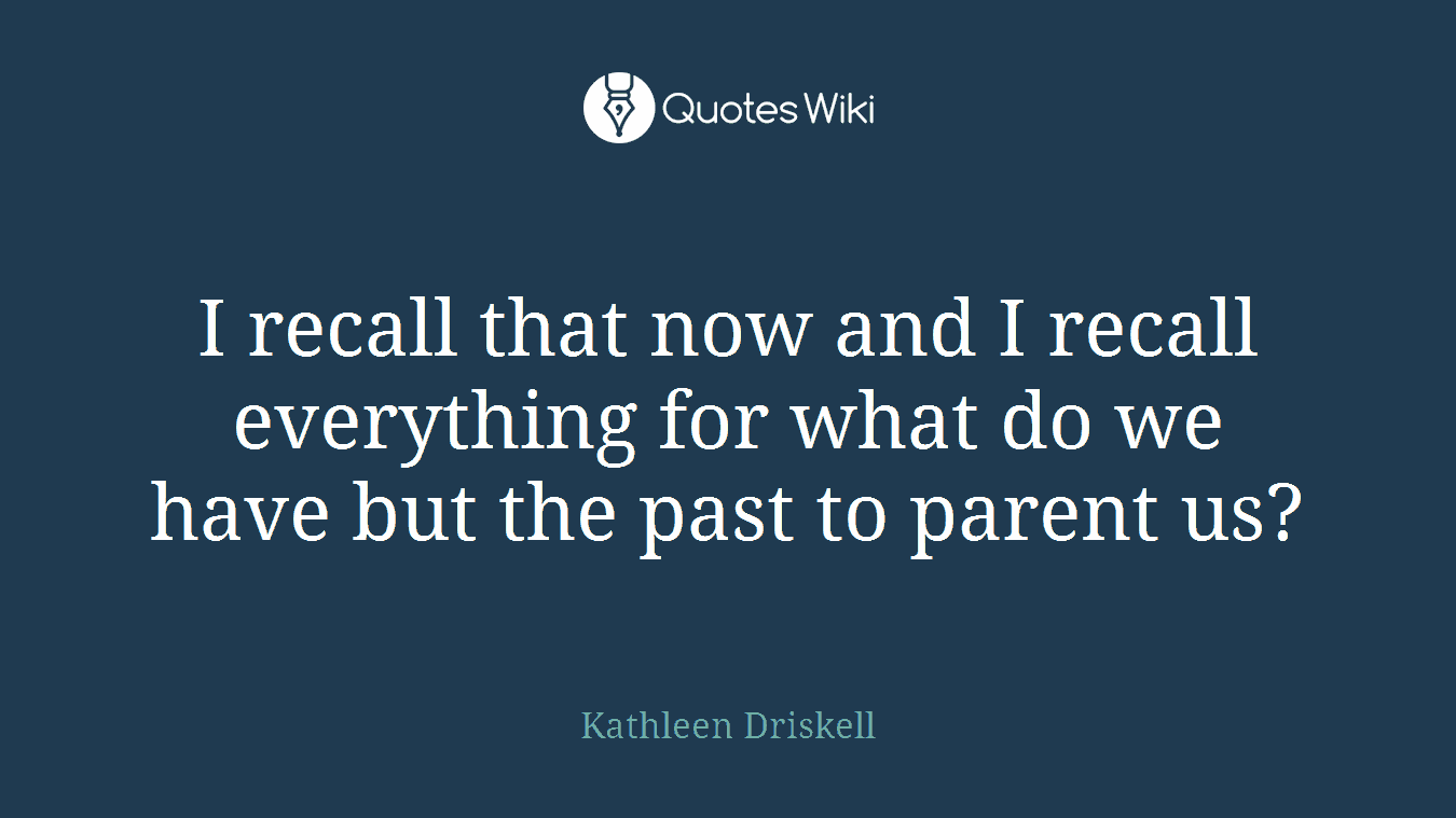 I recall that now and I recall everything for what do we have but the past to parent us?
