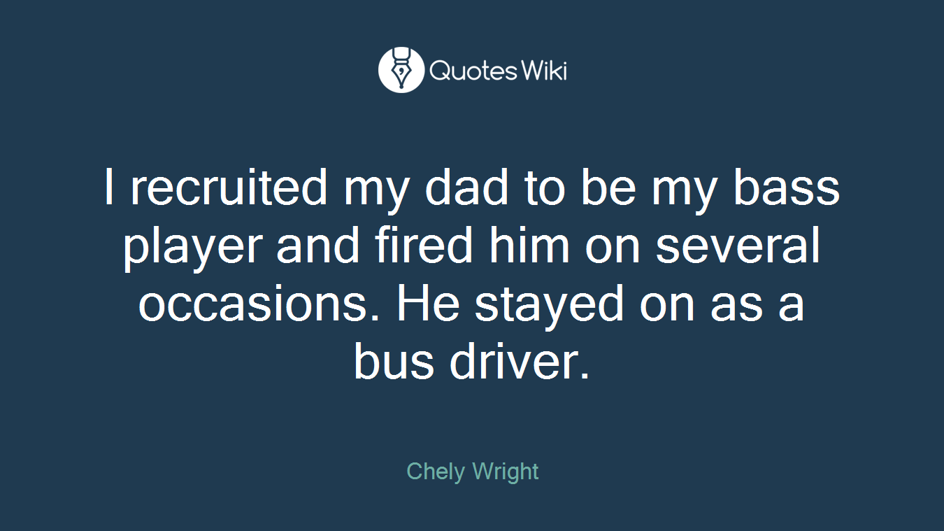 I recruited my dad to be my bass player and fired him on several occasions. He stayed on as a bus driver.