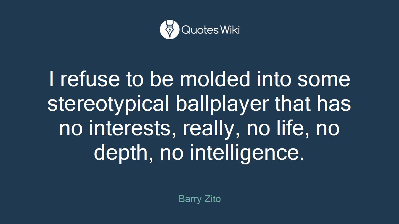 I refuse to be molded into some stereotypical ballplayer that has no interests, really, no life, no depth, no intelligence.