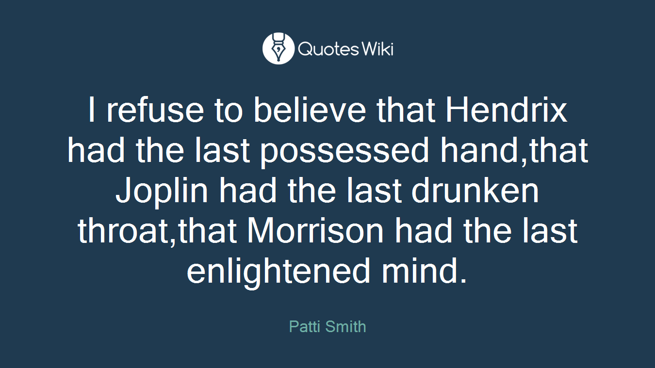 I refuse to believe that Hendrix had the last possessed hand,that Joplin had the last drunken throat,that Morrison had the last enlightened mind.