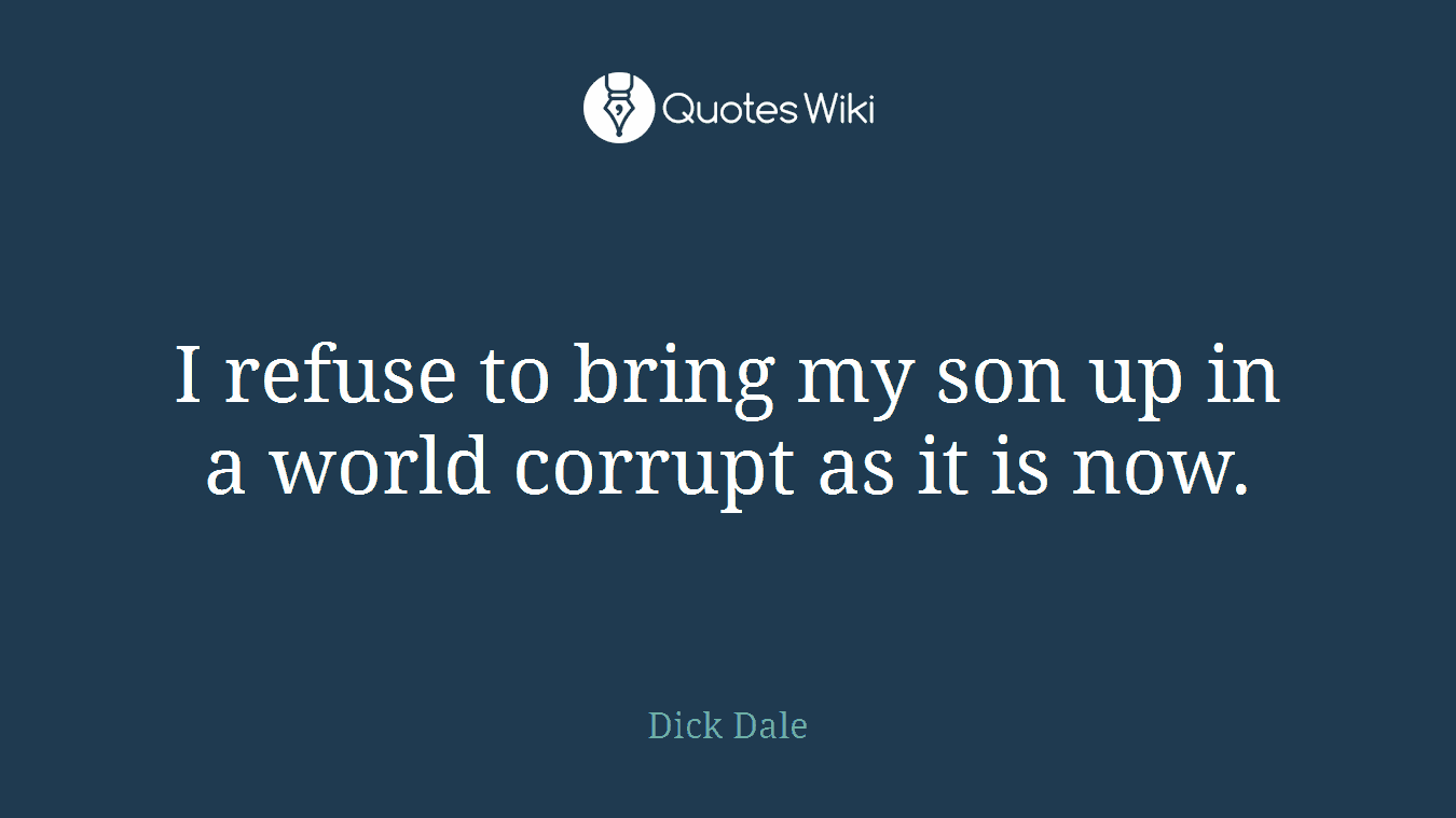 I refuse to bring my son up in a world corrupt as it is now.