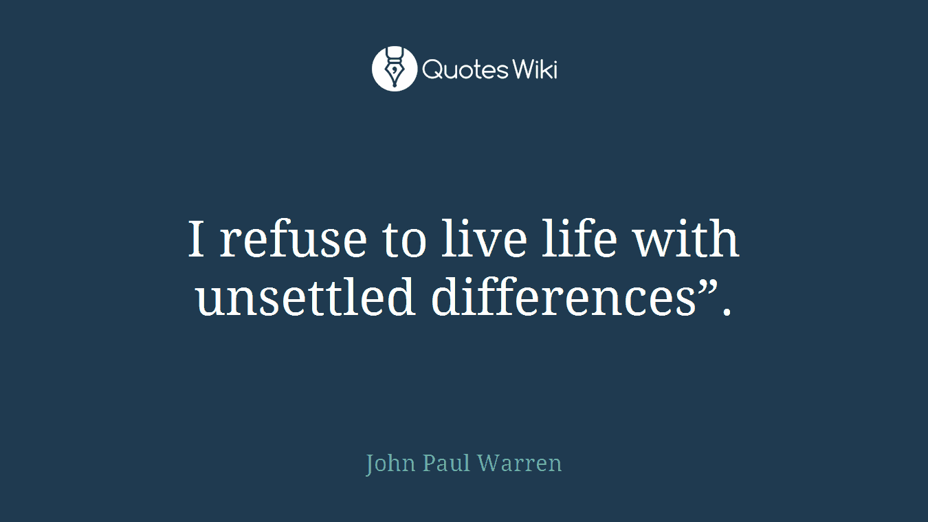 I refuse to live life with unsettled differences”.
