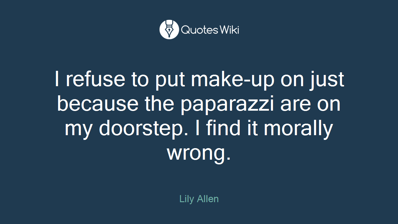 I refuse to put make-up on just because the paparazzi are on my doorstep. I find it morally wrong.