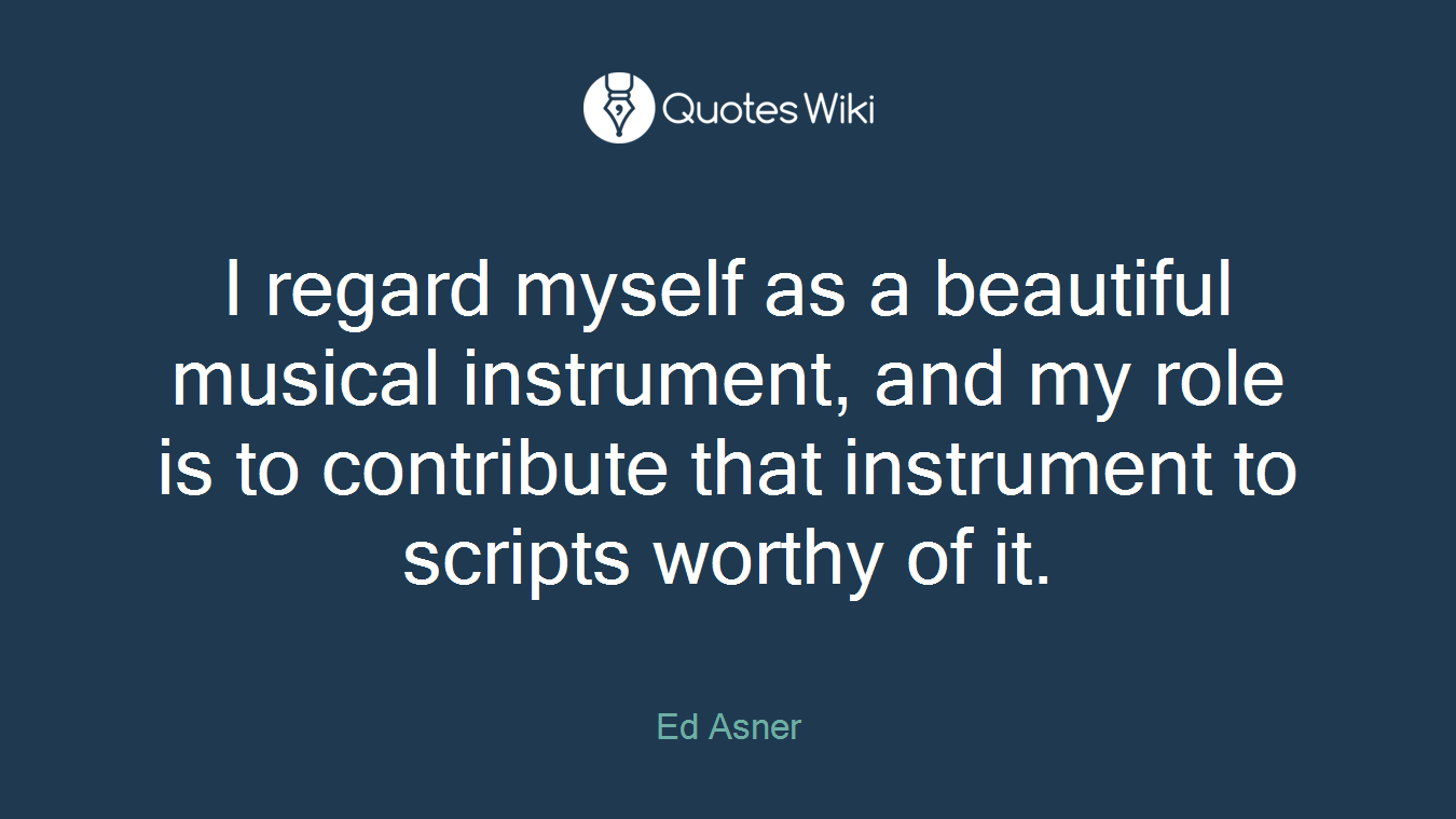 I regard myself as a beautiful musical instrument, and my role is to contribute that instrument to scripts worthy of it.