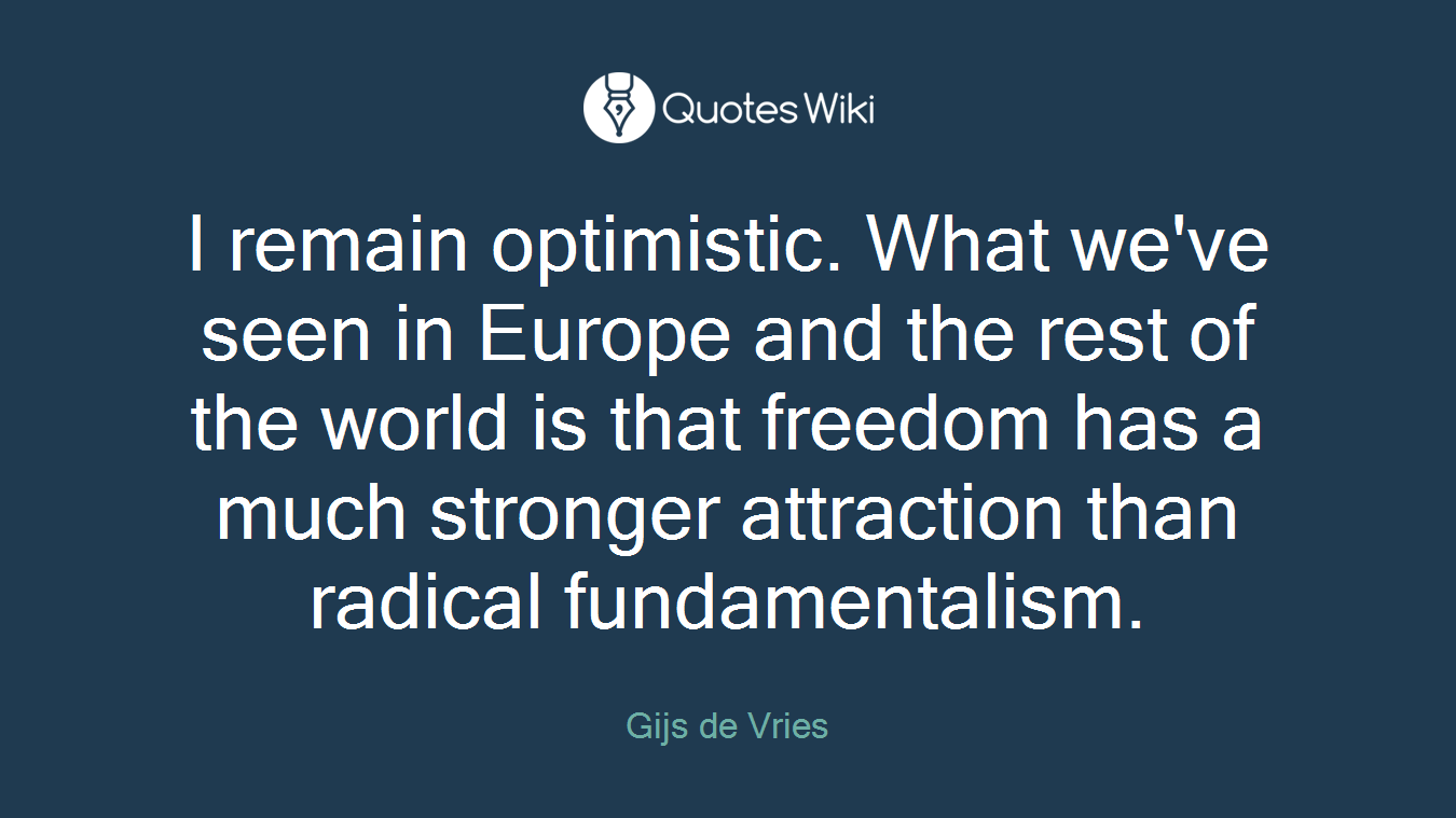 I remain optimistic. What we've seen in Europe and the rest of the world is that freedom has a much stronger attraction than radical fundamentalism.