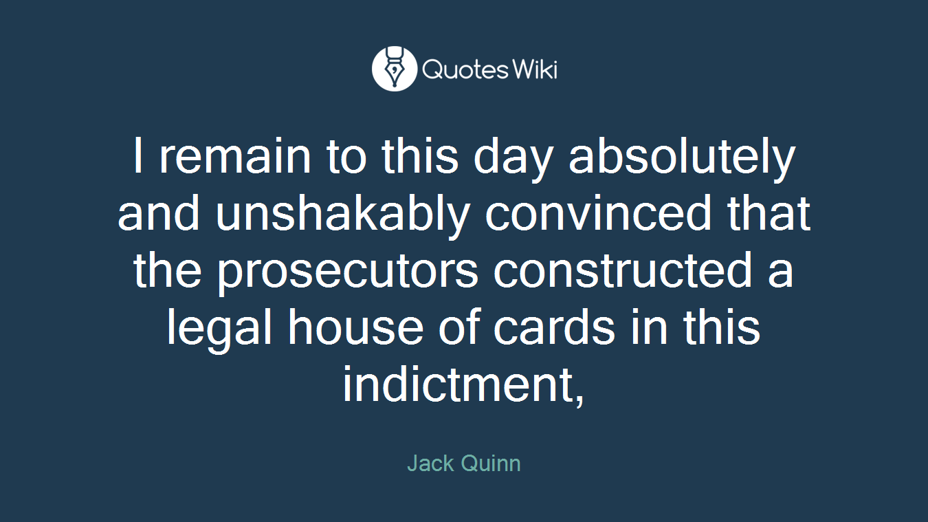 I remain to this day absolutely and unshakably convinced that the prosecutors constructed a legal house of cards in this indictment,
