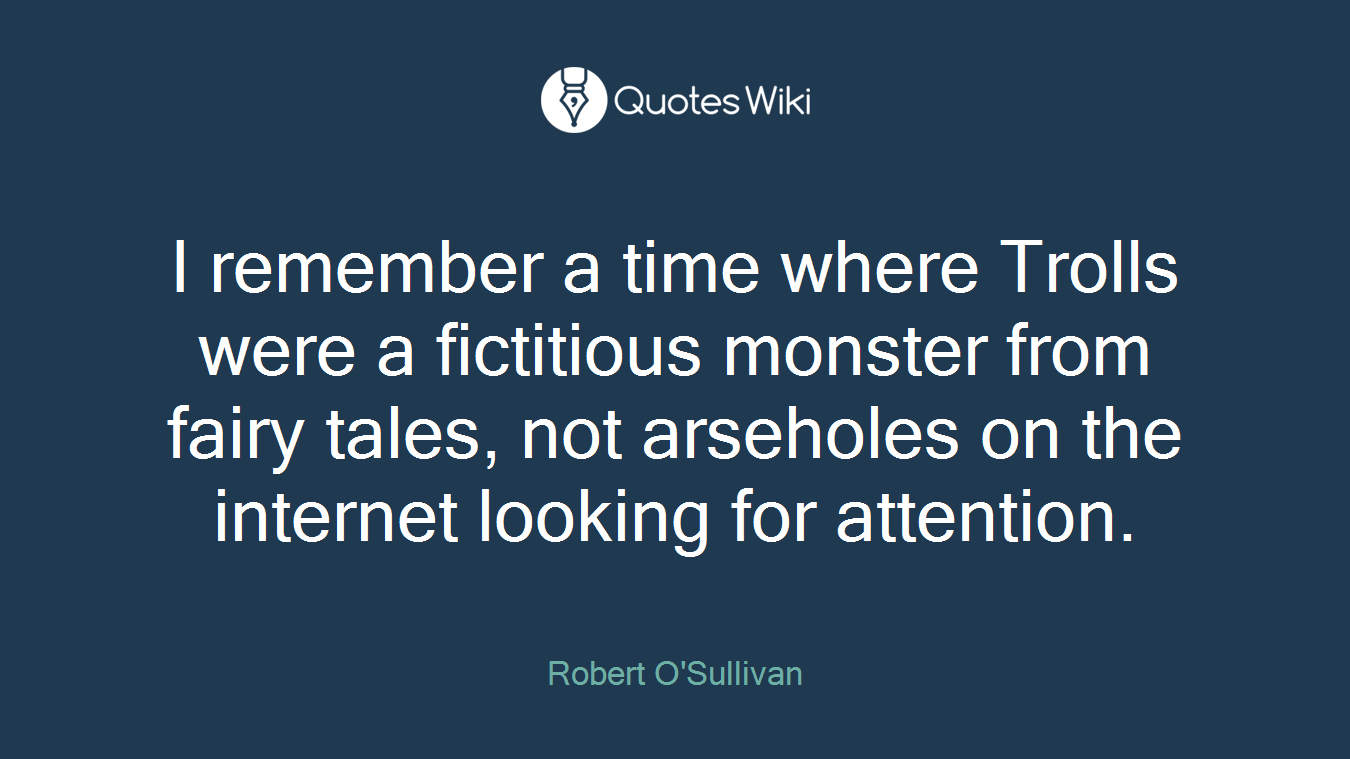 I remember a time where Trolls were a fictitious monster from fairy tales, not arseholes on the internet looking for attention.