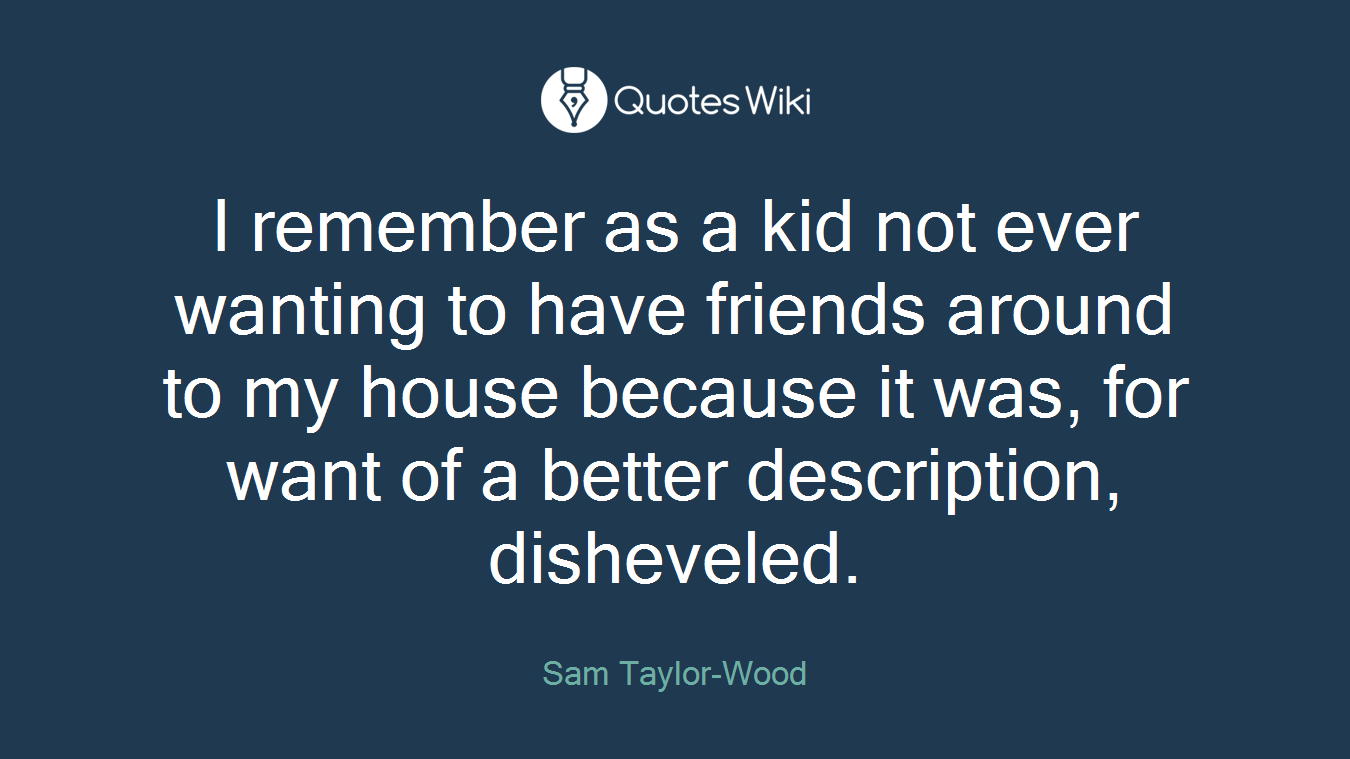 I remember as a kid not ever wanting to have friends around to my house because it was, for want of a better description, disheveled.