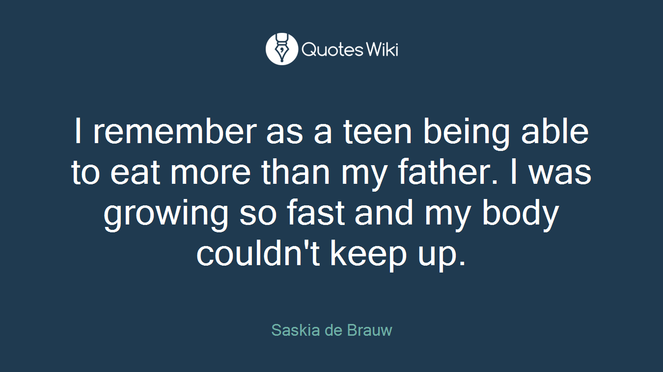 I remember as a teen being able to eat more than my father. I was growing so fast and my body couldn't keep up.