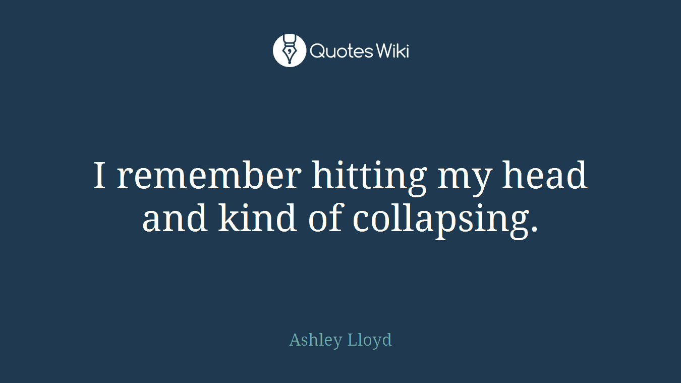 I remember hitting my head and kind of collapsing.