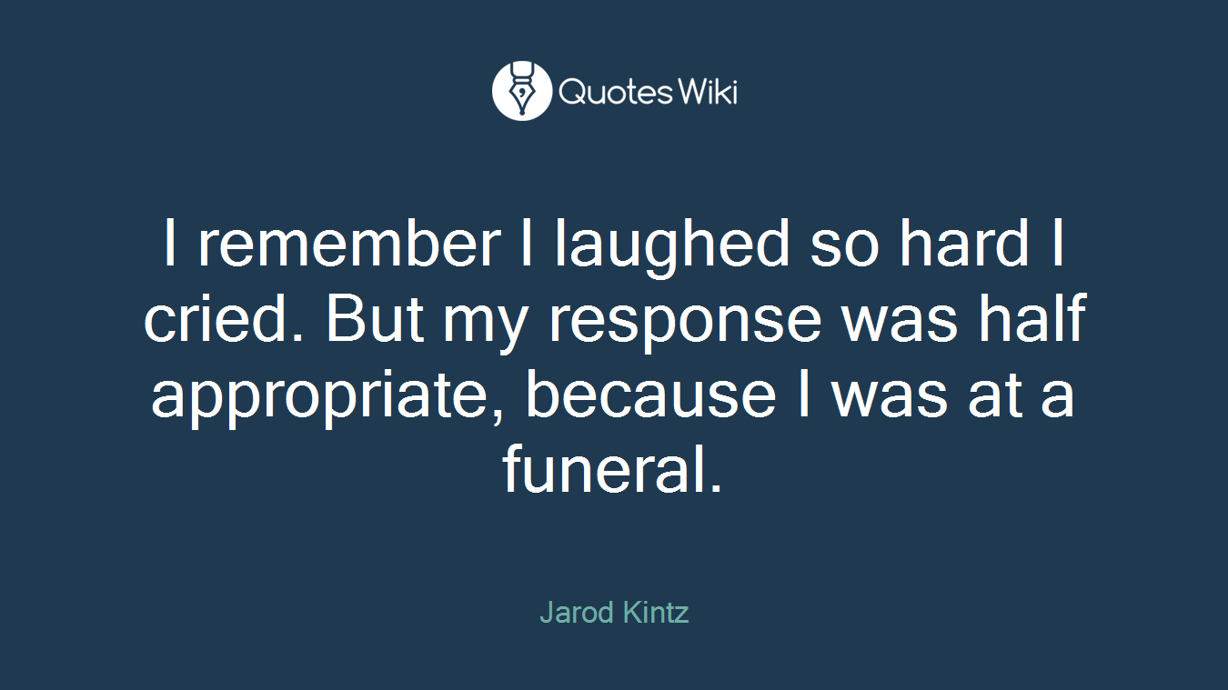 I remember I laughed so hard I cried. But my response was half appropriate, because I was at a funeral.