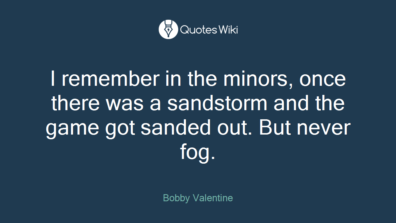 I remember in the minors, once there was a sandstorm and the game got sanded out. But never fog.