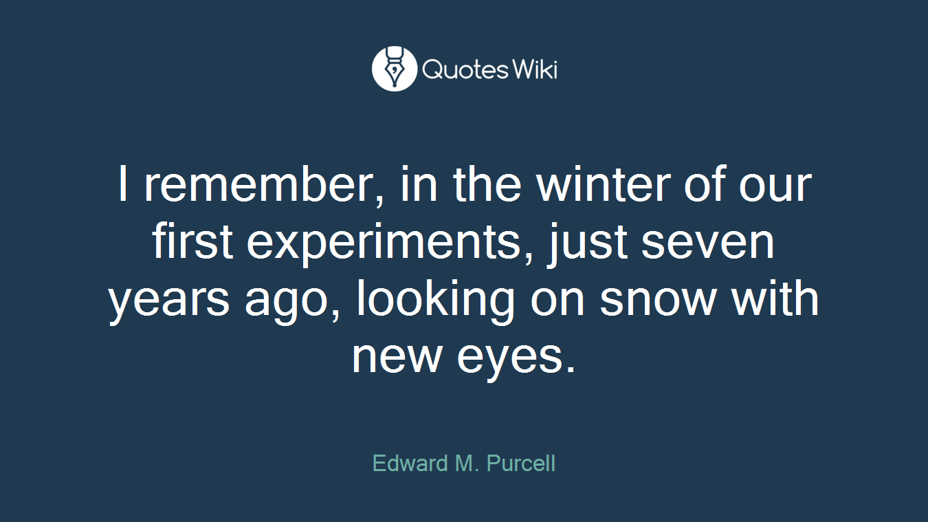 I remember, in the winter of our first experiments, just seven years ago, looking on snow with new eyes.