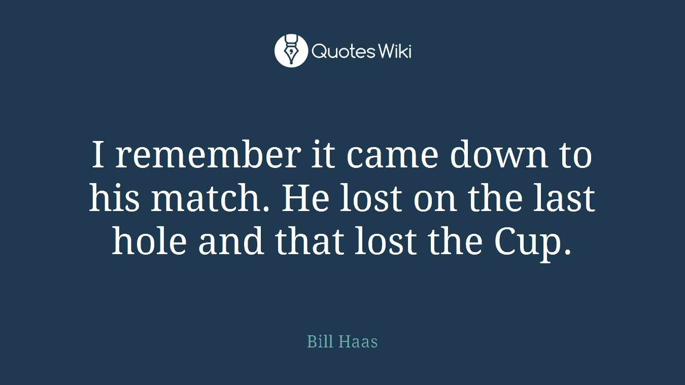 I remember it came down to his match. He lost on the last hole and that lost the Cup.