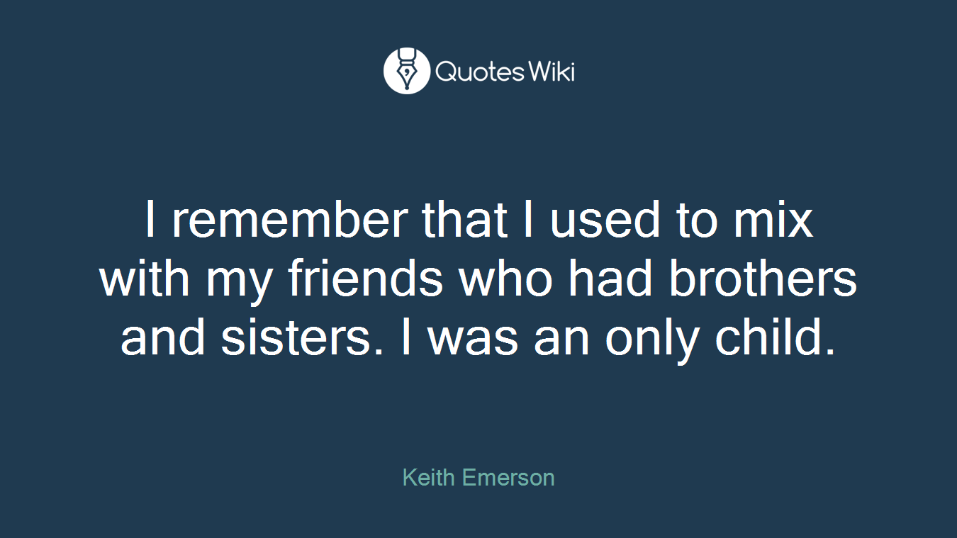 I remember that I used to mix with my friends who had brothers and sisters. I was an only child.