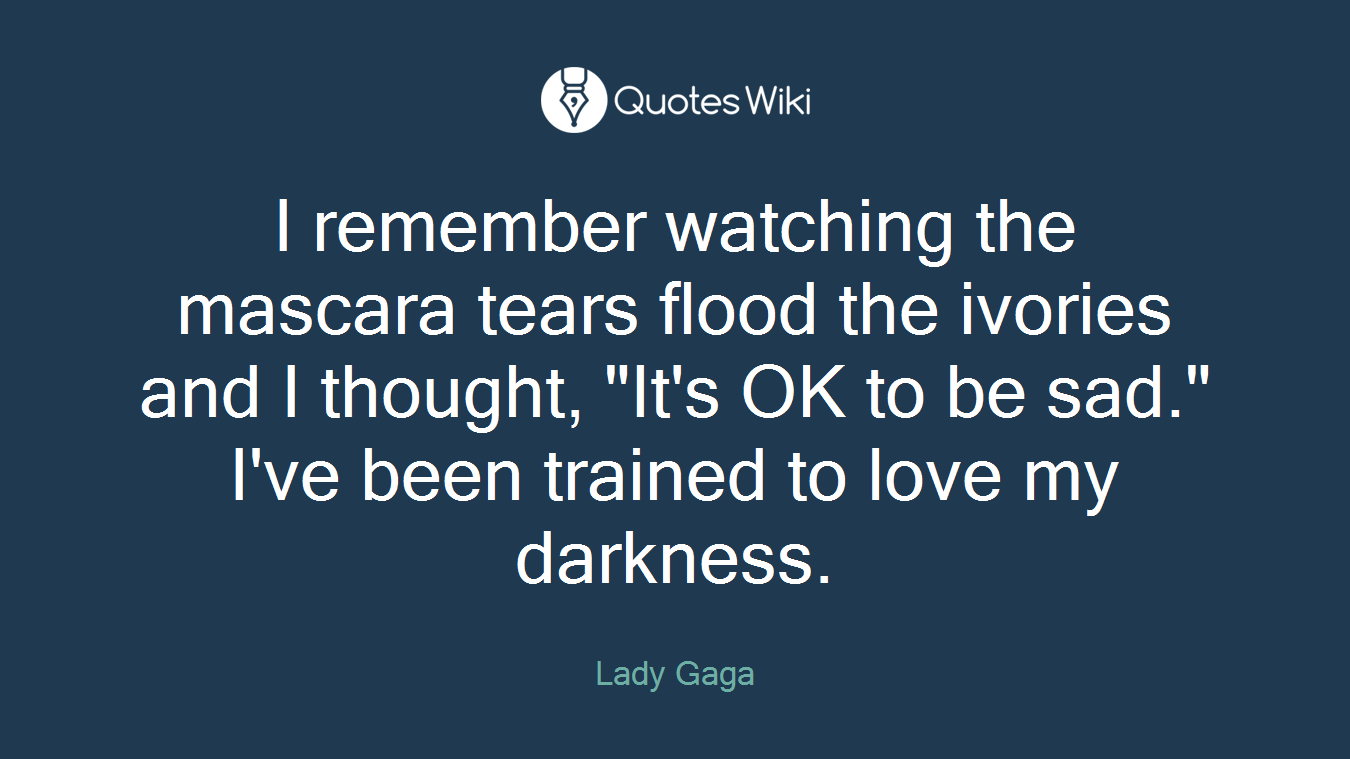 I remember watching the mascara tears flood the ivories and I thought, "It's OK to be sad." I've been trained to love my darkness.