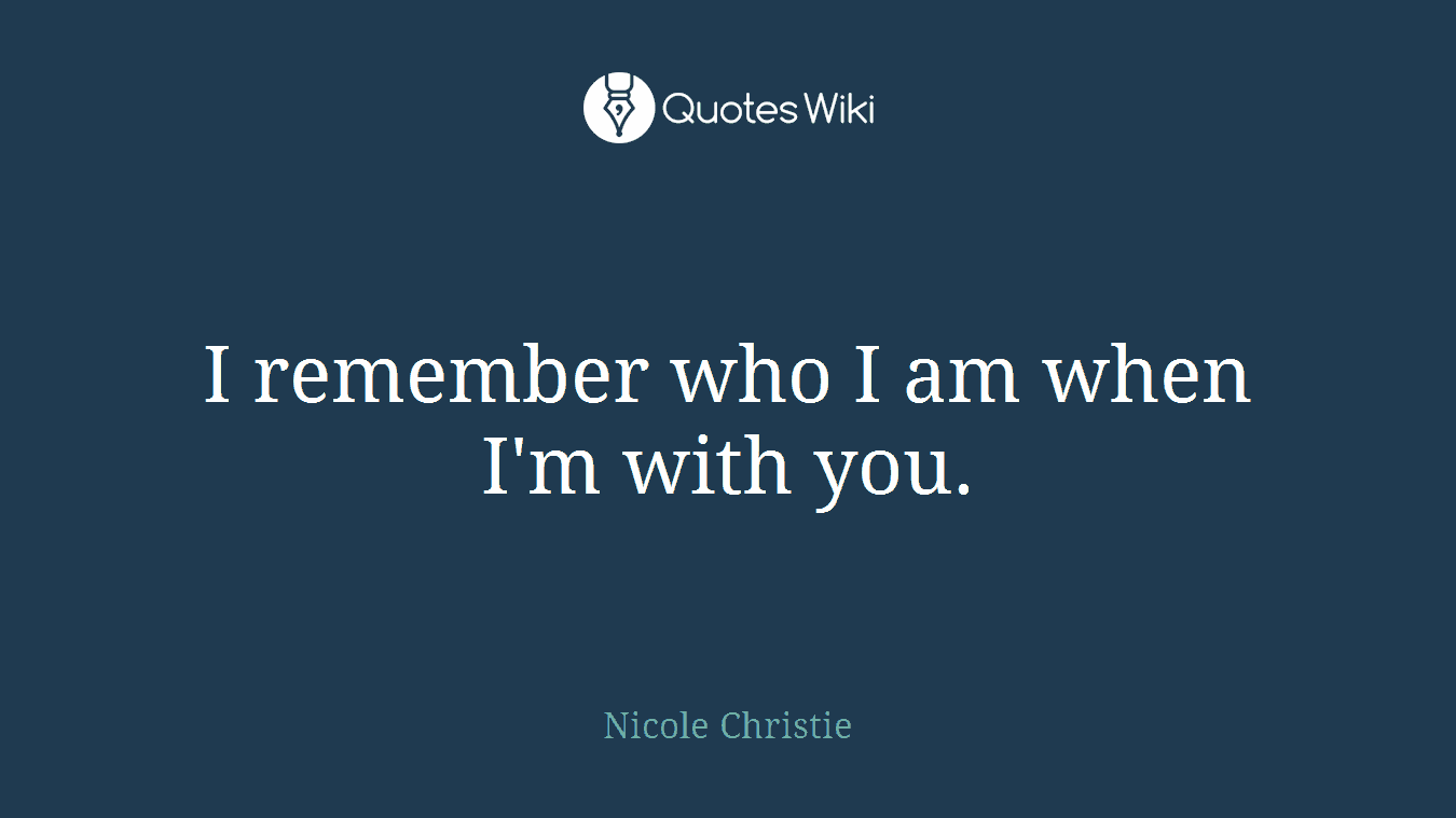I remember who I am when I'm with you.