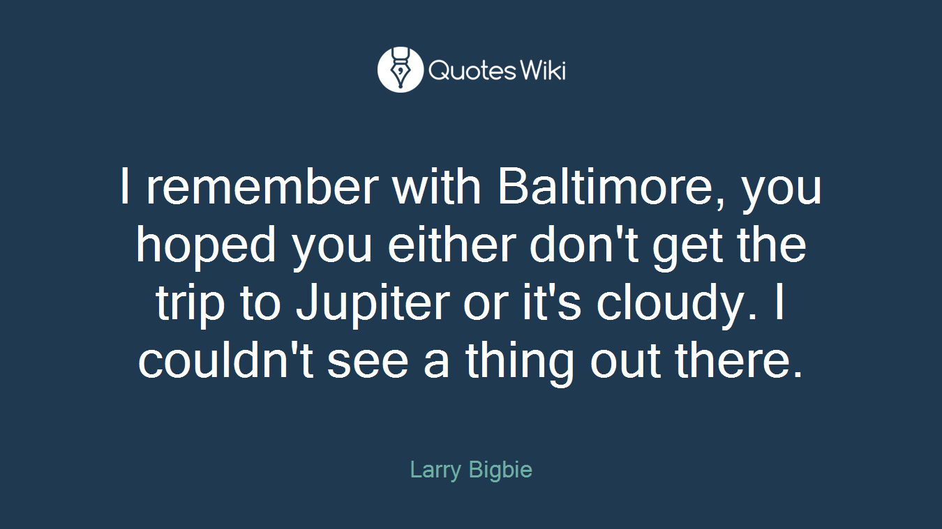 I remember with Baltimore, you hoped you either don't get the trip to Jupiter or it's cloudy. I couldn't see a thing out there.
