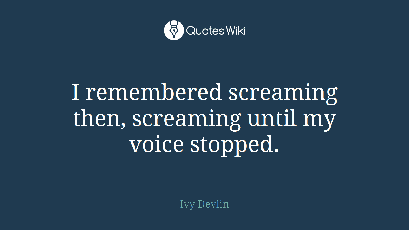 I remembered screaming then, screaming until my voice stopped.