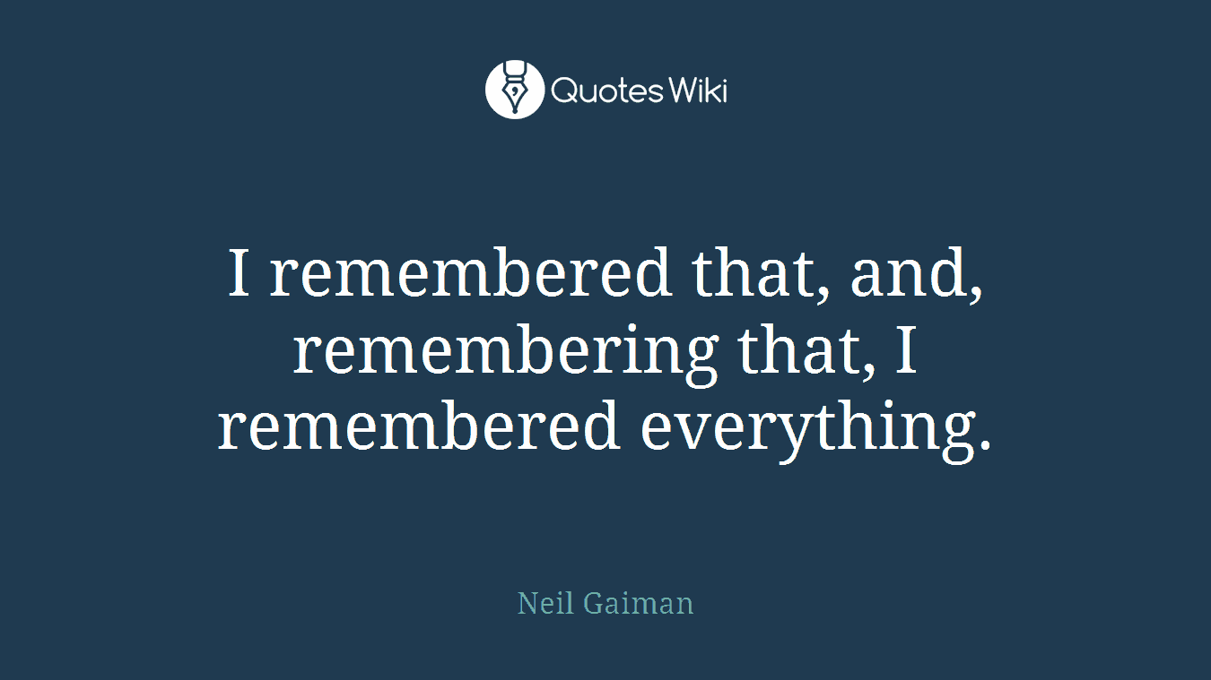 I remembered that, and, remembering that, I remembered everything.