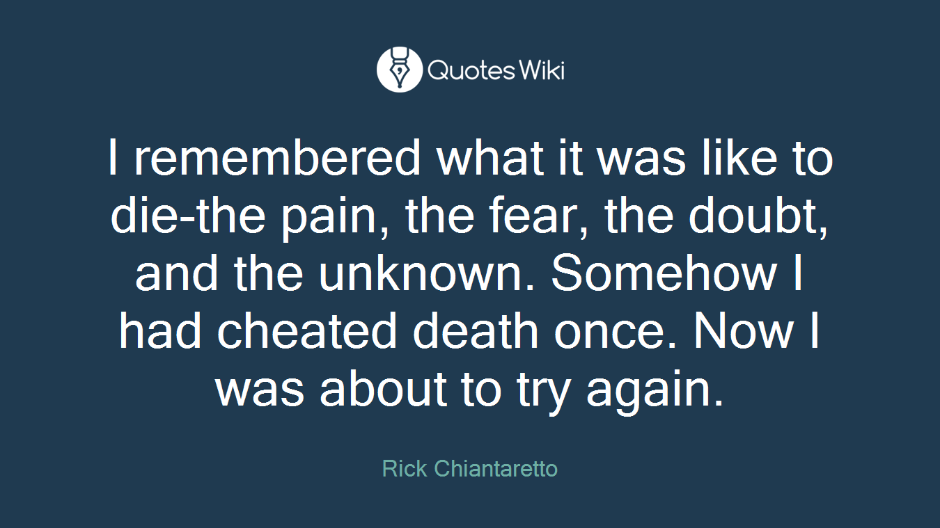 I remembered what it was like to die-the pain, the fear, the doubt, and the unknown. Somehow I had cheated death once. Now I was about to try again.