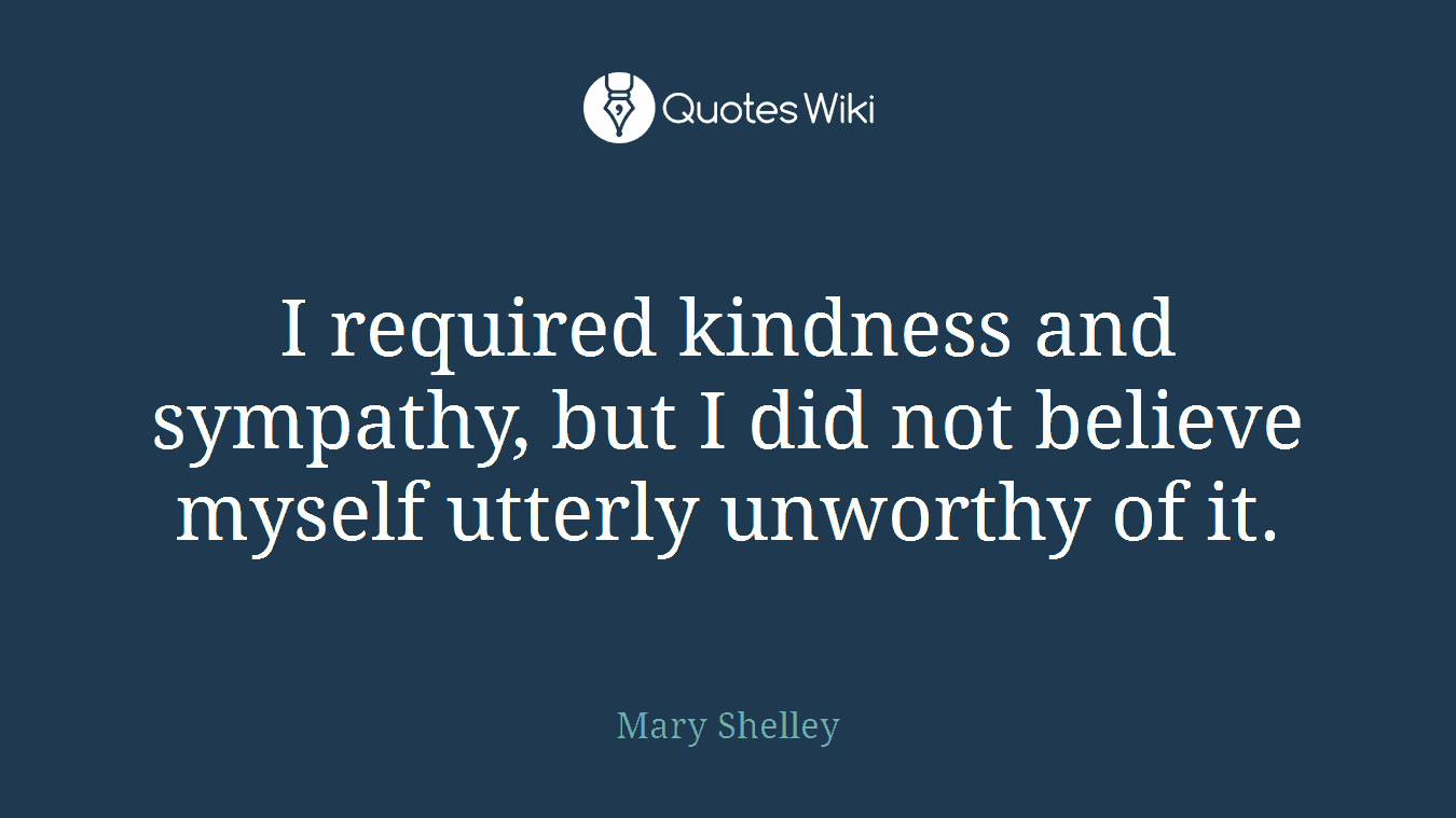 I required kindness and sympathy, but I did not believe myself utterly unworthy of it.