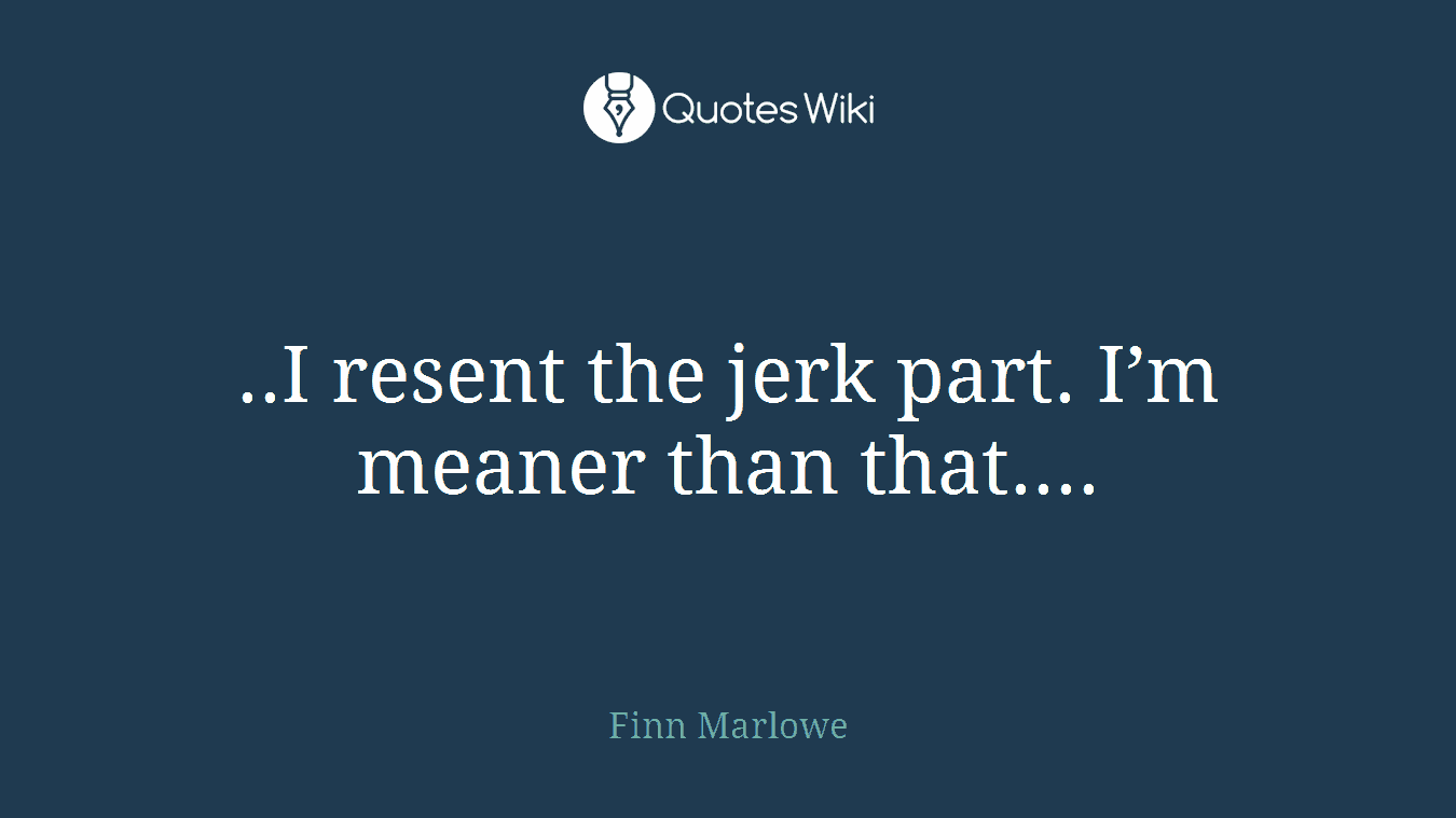 ..I resent the jerk part. I’m meaner than that....