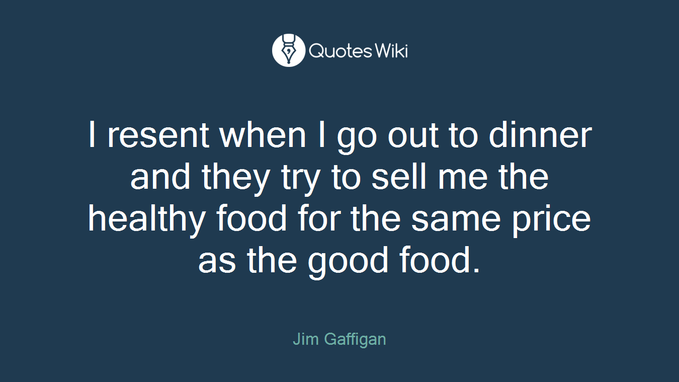 I resent when I go out to dinner and they try to sell me the healthy food for the same price as the good food.
