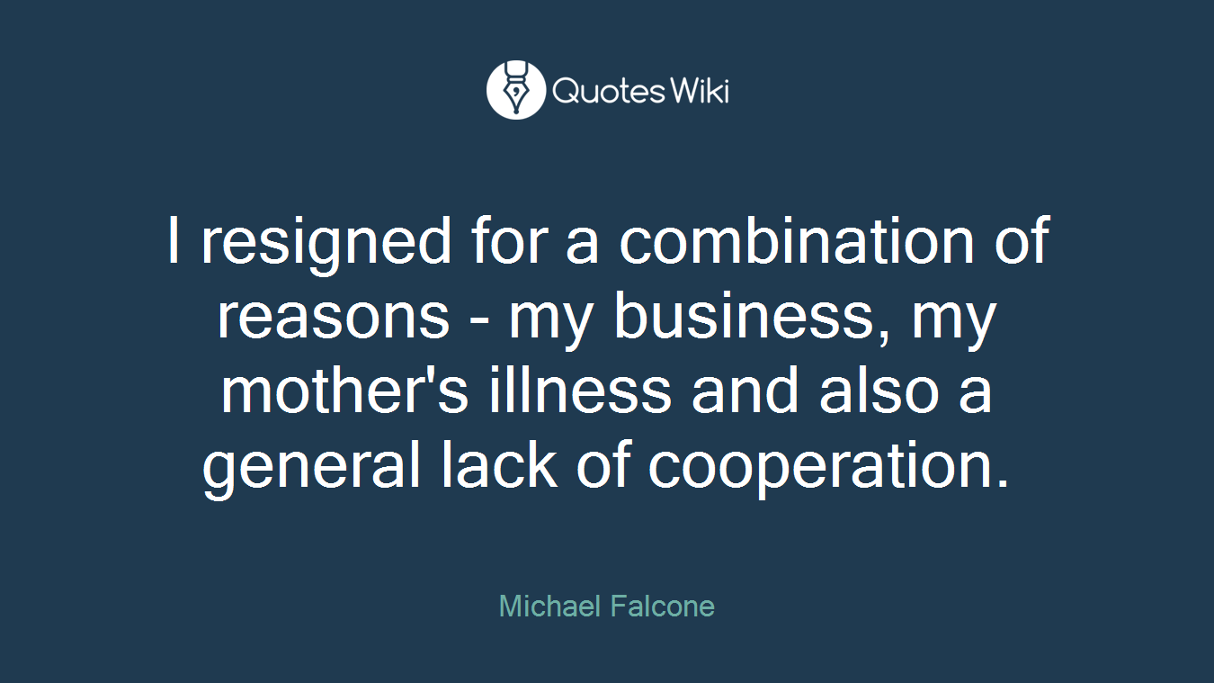 I resigned for a combination of reasons - my business, my mother's illness and also a general lack of cooperation.
