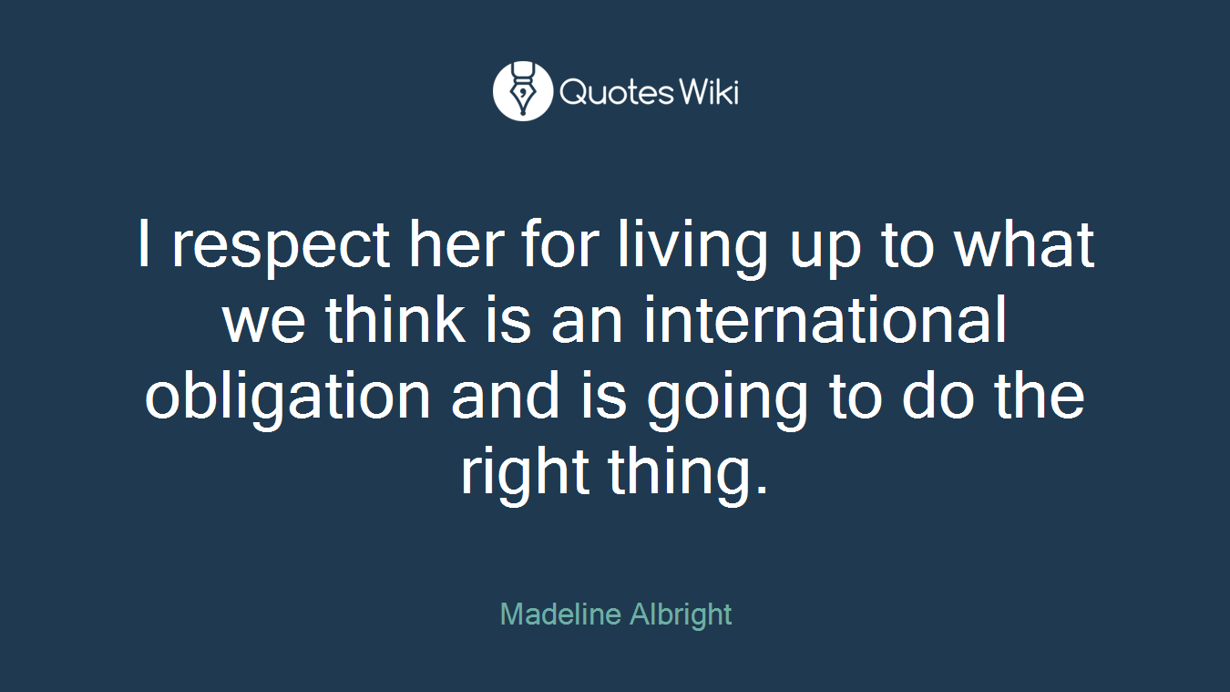 I respect her for living up to what we think is an international obligation and is going to do the right thing.