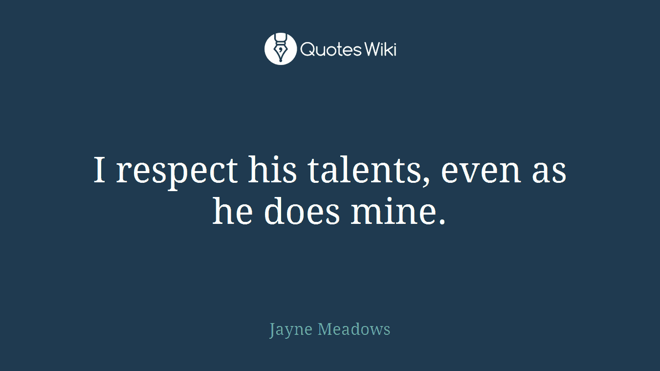I respect his talents, even as he does mine.