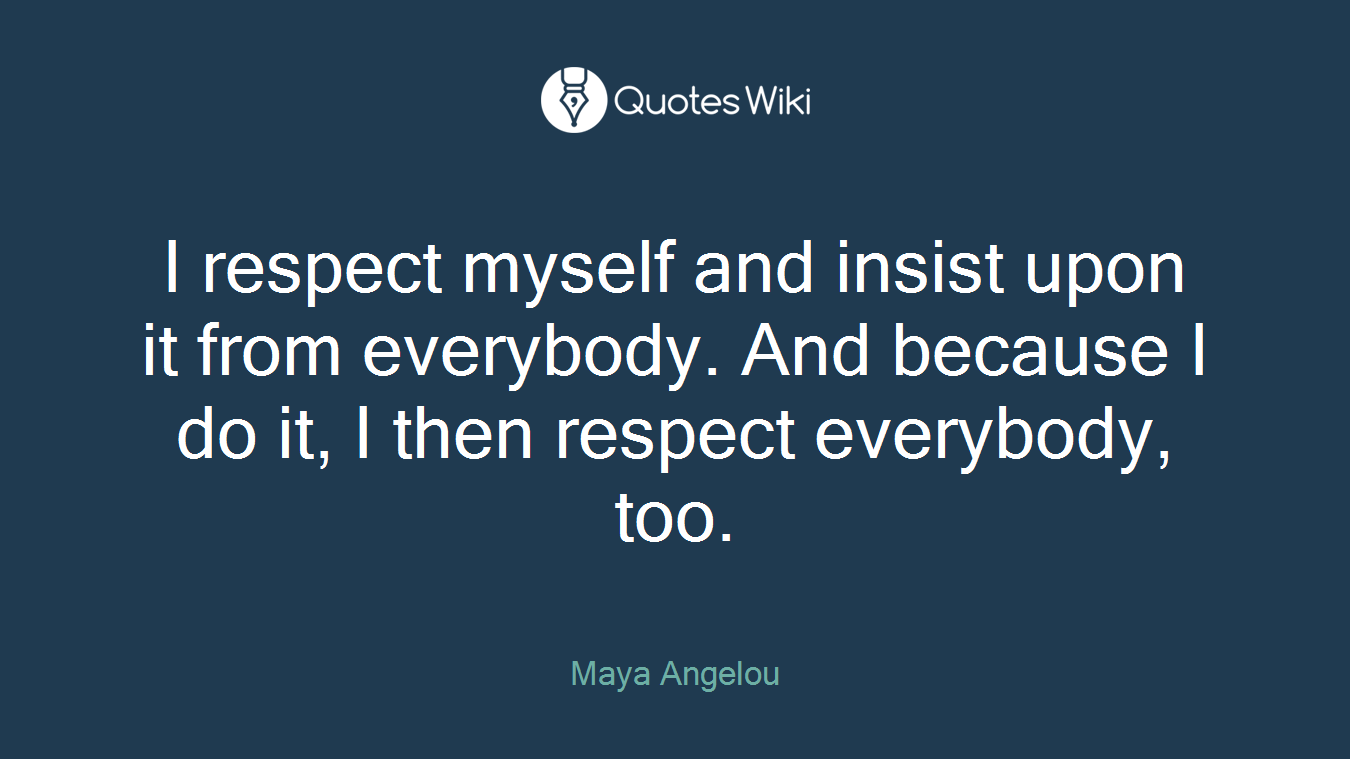 I respect myself and insist upon it from everybody. And because I do it, I then respect everybody, too.