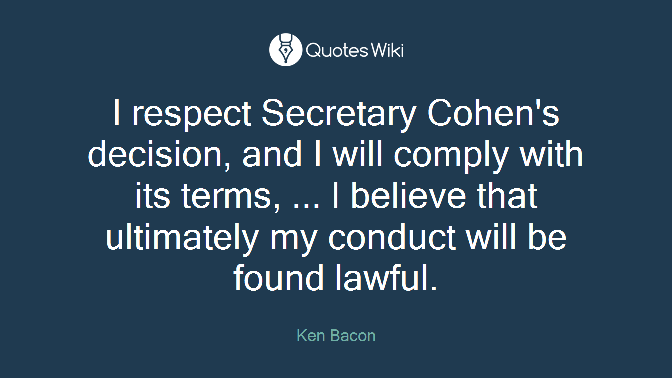 I respect Secretary Cohen's decision, and I will comply with its terms, ... I believe that ultimately my conduct will be found lawful.