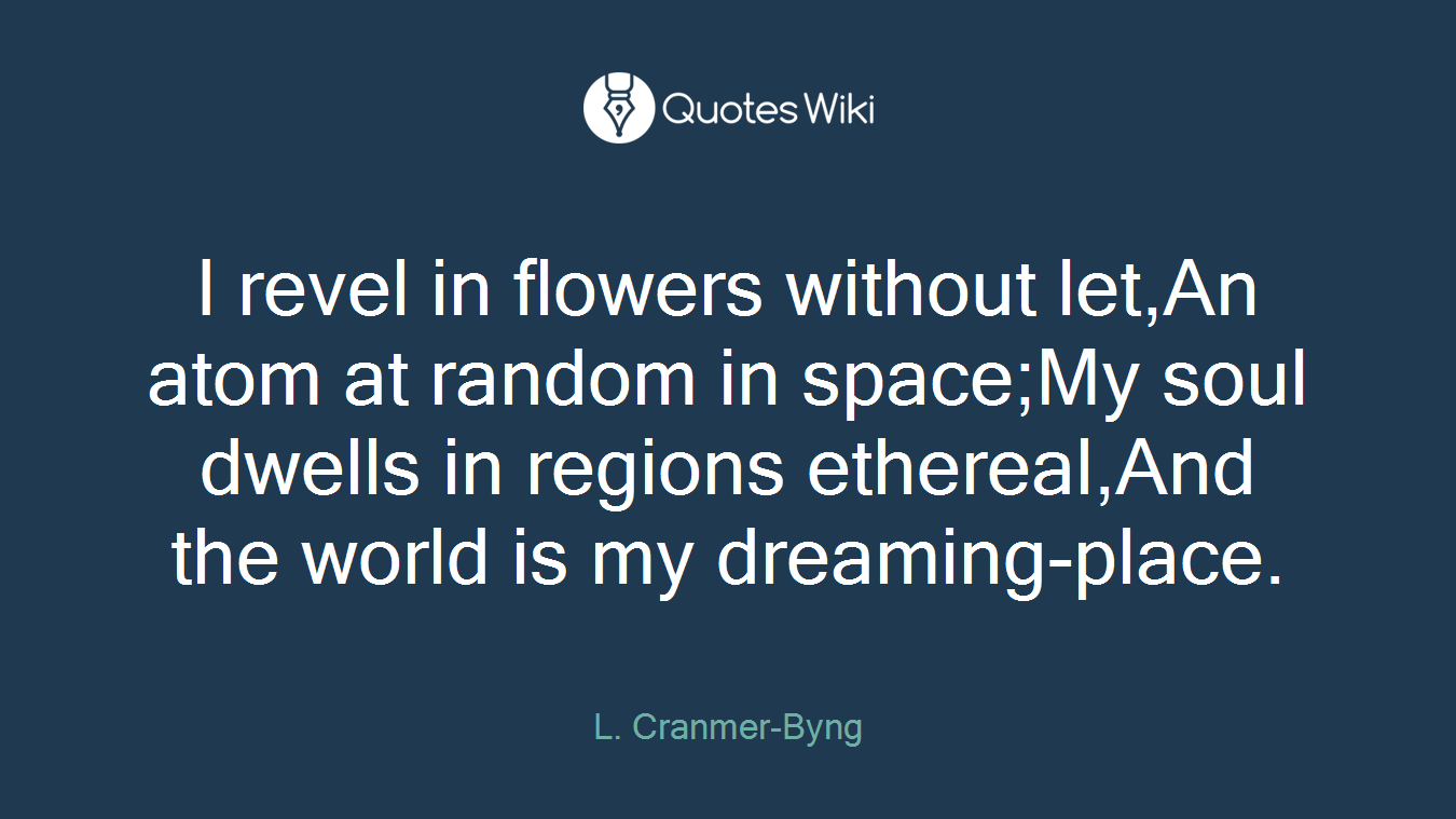 I revel in flowers without let,An atom at random in space;My soul dwells in regions ethereal,And the world is my dreaming-place.