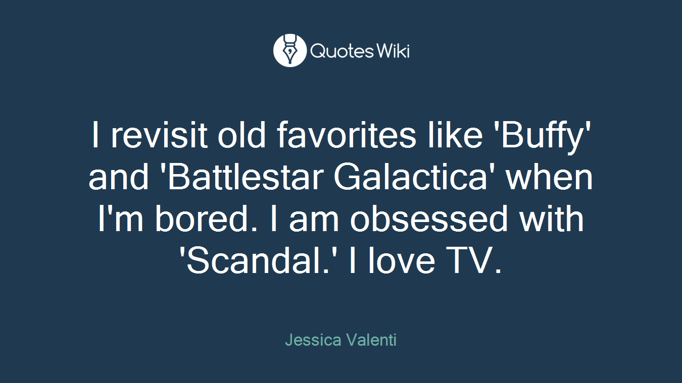 I revisit old favorites like 'Buffy' and 'Battlestar Galactica' when I'm bored. I am obsessed with 'Scandal.' I love TV.