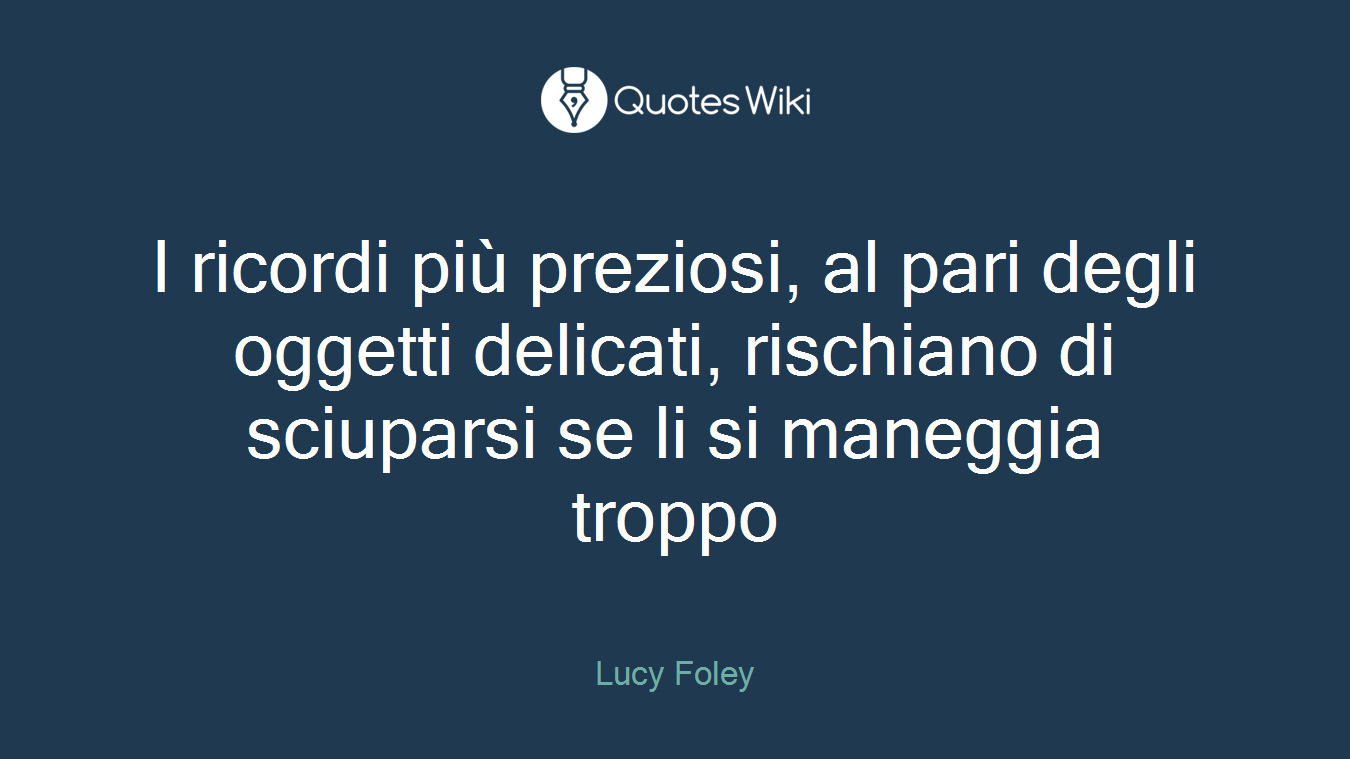 I ricordi più preziosi, al pari degli oggetti delicati, rischiano di sciuparsi se li si maneggia troppo